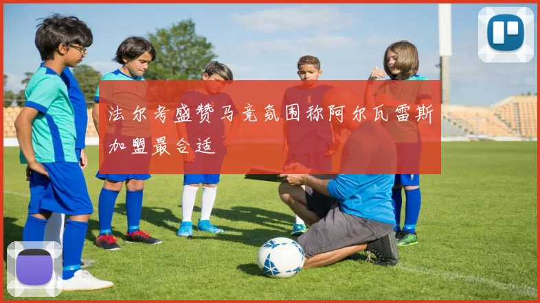 法尔考盛赞马竞氛围称阿尔瓦雷斯加盟最合适