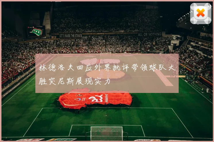 林德洛夫回应外界批评带领球队大胜突尼斯展现实力