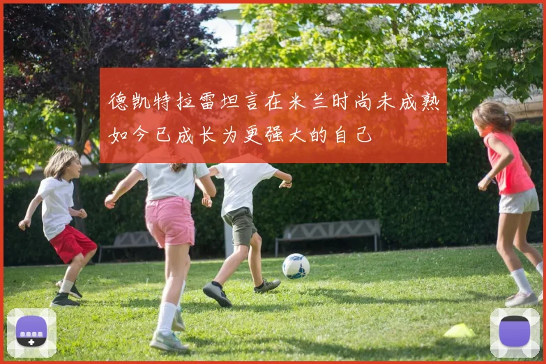 德凯特拉雷坦言在米兰时尚未成熟如今已成长为更强大的自己