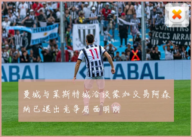 曼城与莱斯特城洽谈蒙加交易阿森纳已退出竞争局面明朗