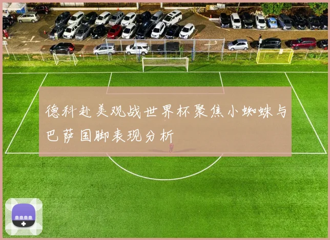 德科赴美观战世界杯聚焦小蜘蛛与巴萨国脚表现分析