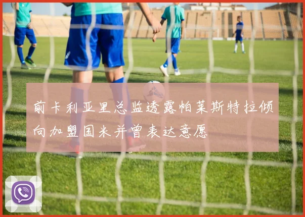 前卡利亚里总监透露帕莱斯特拉倾向加盟国米并曾表达意愿