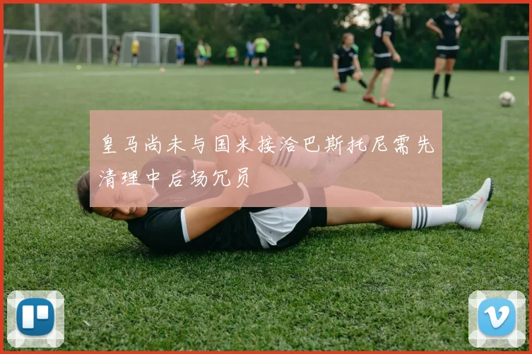 皇马尚未与国米接洽巴斯托尼需先清理中后场冗员
