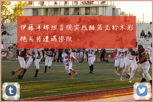 伊藤洋辉坦言现实残酷若无铃木彩艳或将遭遇惨败