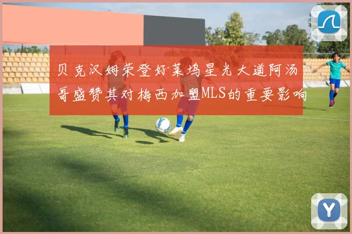 贝克汉姆荣登好莱坞星光大道阿汤哥盛赞其对梅西加盟MLS的重要影响