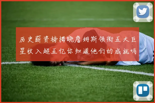 历史薪资榜揭晓詹姆斯领衔五大巨星收入超五亿你知道他们的成就吗
