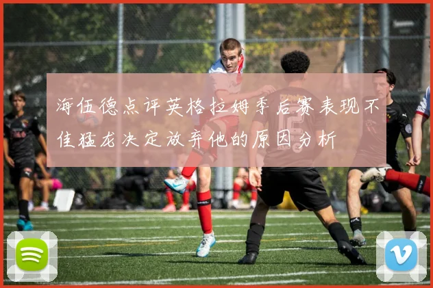 海伍德点评英格拉姆季后赛表现不佳猛龙决定放弃他的原因分析