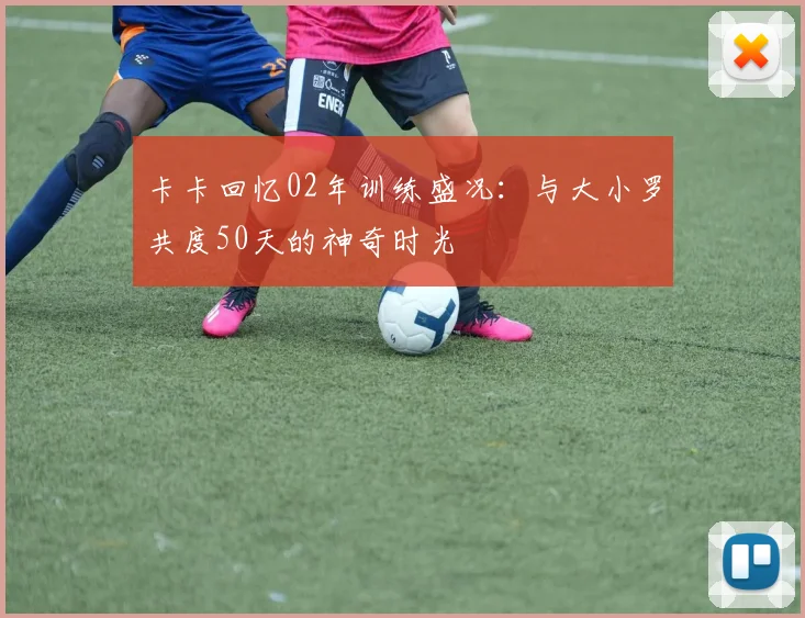 卡卡回忆02年训练盛况：与大小罗共度50天的神奇时光