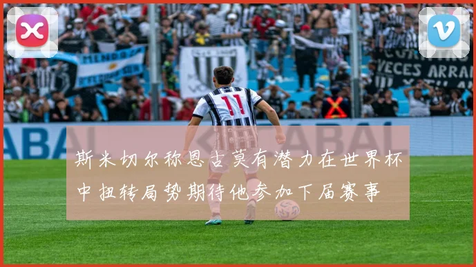斯米切尔称恩古莫有潜力在世界杯中扭转局势期待他参加下届赛事