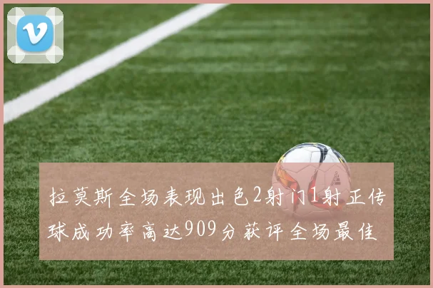 拉莫斯全场表现出色2射门1射正传球成功率高达909分获评全场最佳