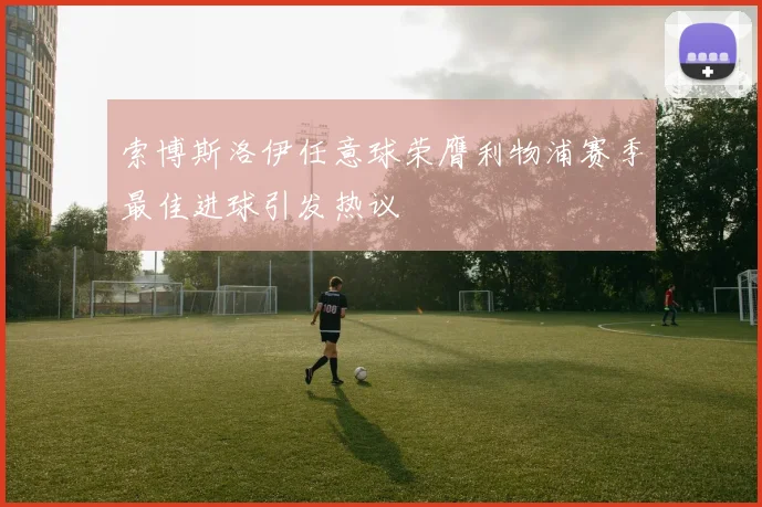 索博斯洛伊任意球荣膺利物浦赛季最佳进球引发热议