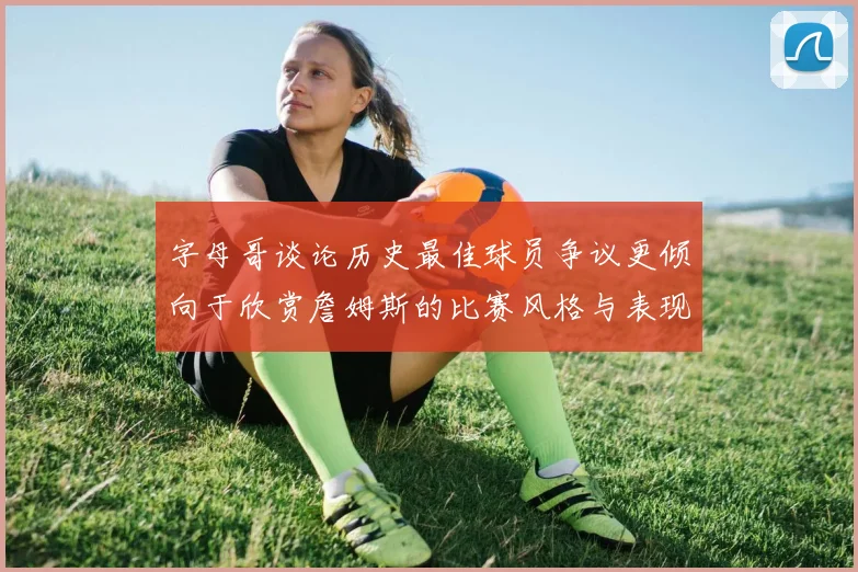 字母哥谈论历史最佳球员争议更倾向于欣赏詹姆斯的比赛风格与表现